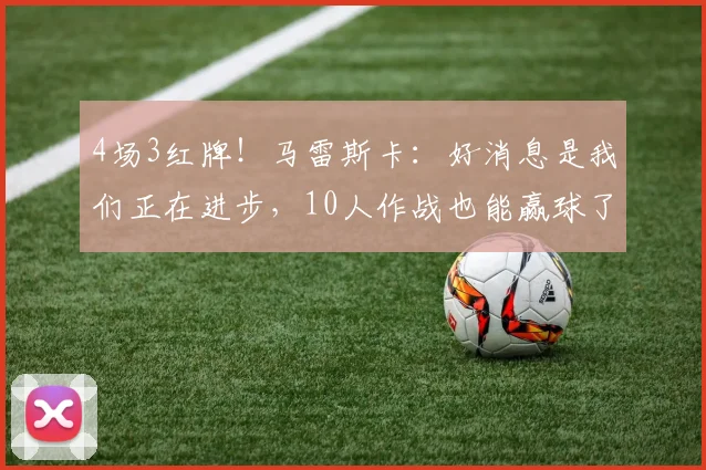 4场3红牌！马雷斯卡：好消息是我们正在进步，10人作战也能赢球了